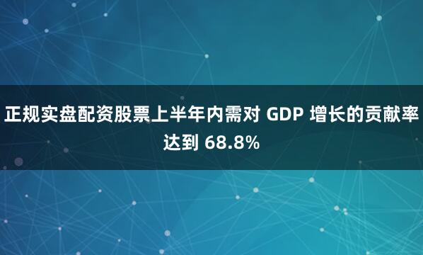 正规实盘配资股票上半年内需对 GDP 增长的贡献率达到 68.8%