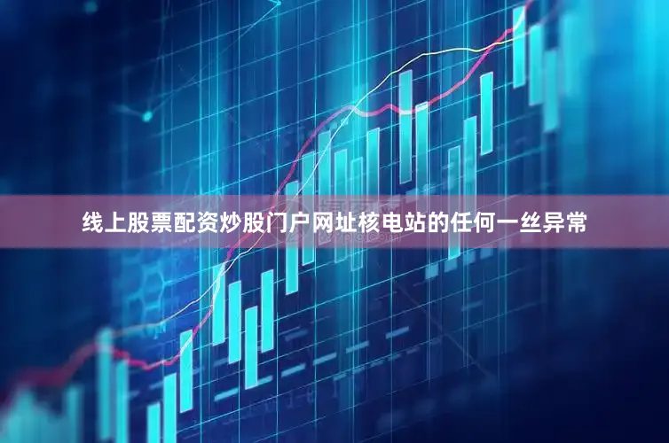 线上股票配资炒股门户网址核电站的任何一丝异常