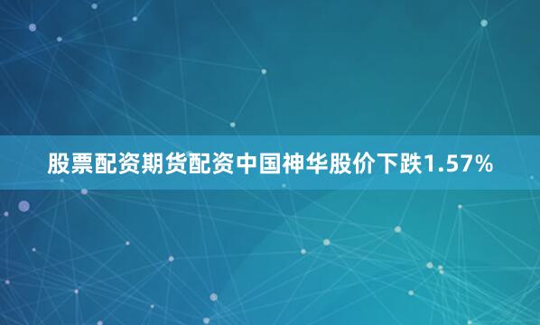 股票配资期货配资中国神华股价下跌1.57%