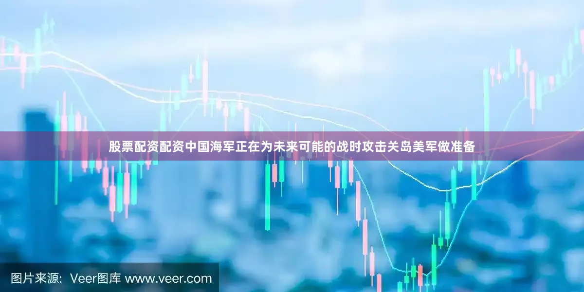 股票配资配资中国海军正在为未来可能的战时攻击关岛美军做准备