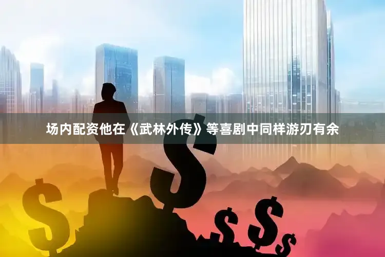 场内配资他在《武林外传》等喜剧中同样游刃有余