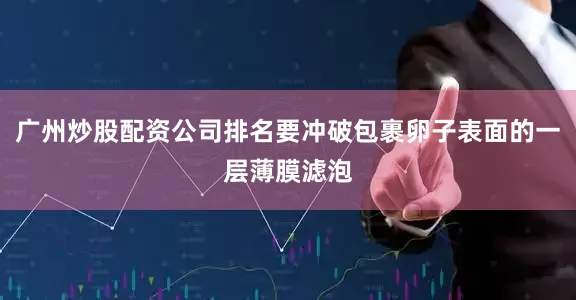 广州炒股配资公司排名要冲破包裹卵子表面的一层薄膜滤泡