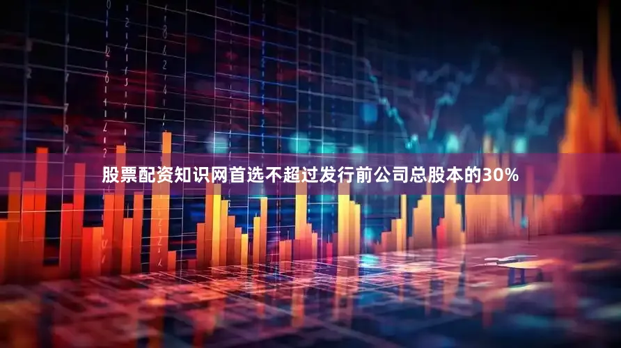 股票配资知识网首选不超过发行前公司总股本的30%
