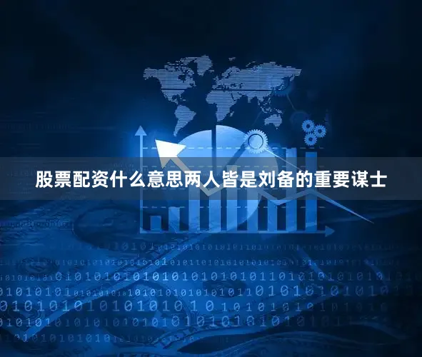股票配资什么意思两人皆是刘备的重要谋士