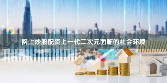 网上炒股配资上一代二次元面临的社会环境