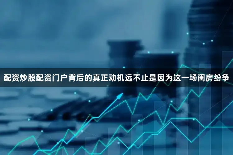 配资炒股配资门户背后的真正动机远不止是因为这一场闺房纷争